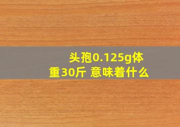 头孢0.125g体重30斤 意味着什么